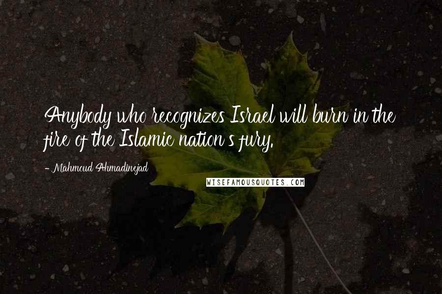 Mahmoud Ahmadinejad Quotes: Anybody who recognizes Israel will burn in the fire of the Islamic nation's fury.