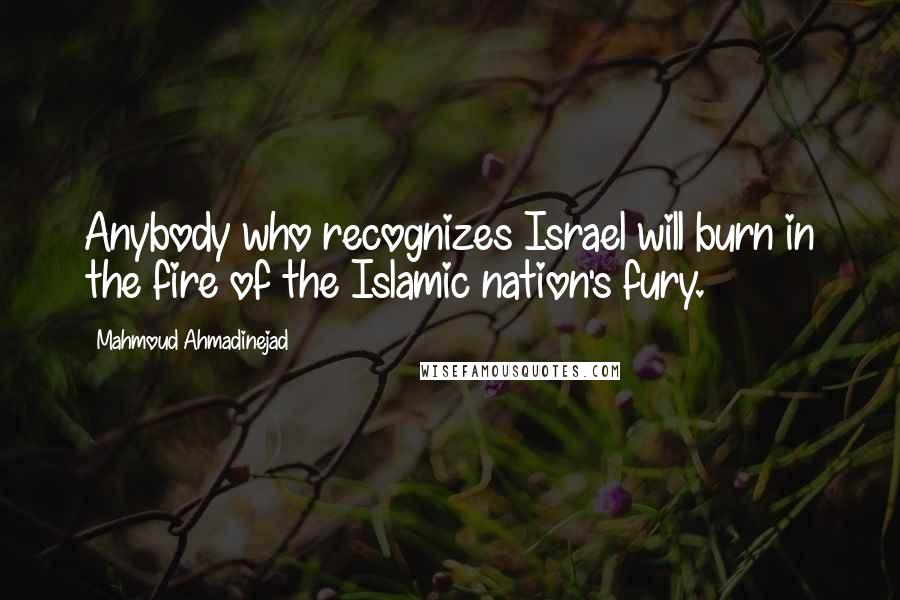 Mahmoud Ahmadinejad Quotes: Anybody who recognizes Israel will burn in the fire of the Islamic nation's fury.