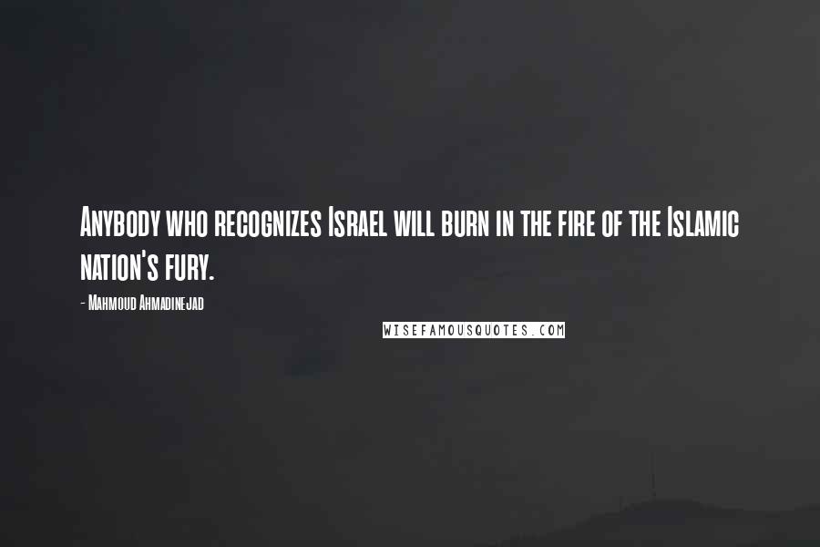 Mahmoud Ahmadinejad Quotes: Anybody who recognizes Israel will burn in the fire of the Islamic nation's fury.