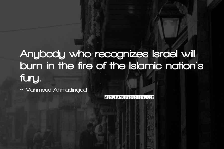 Mahmoud Ahmadinejad Quotes: Anybody who recognizes Israel will burn in the fire of the Islamic nation's fury.