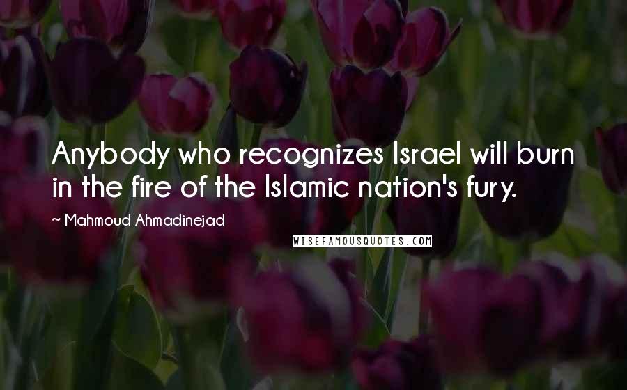 Mahmoud Ahmadinejad Quotes: Anybody who recognizes Israel will burn in the fire of the Islamic nation's fury.