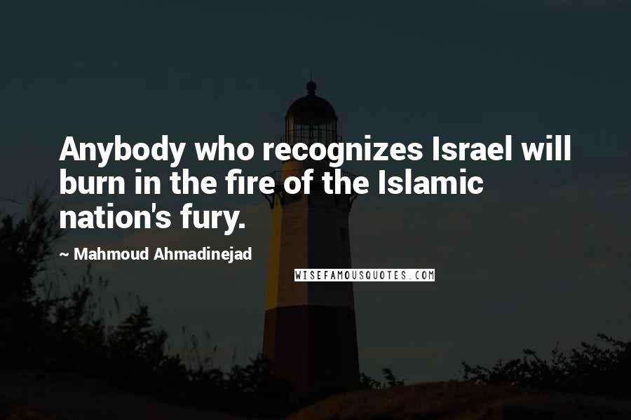 Mahmoud Ahmadinejad Quotes: Anybody who recognizes Israel will burn in the fire of the Islamic nation's fury.