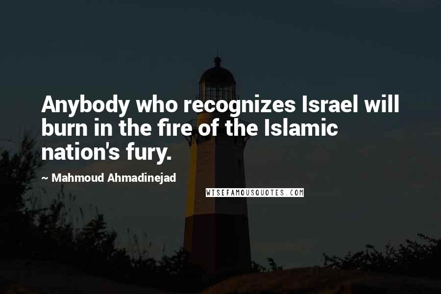 Mahmoud Ahmadinejad Quotes: Anybody who recognizes Israel will burn in the fire of the Islamic nation's fury.