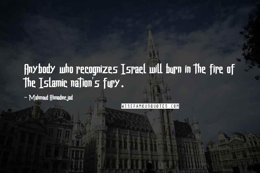 Mahmoud Ahmadinejad Quotes: Anybody who recognizes Israel will burn in the fire of the Islamic nation's fury.