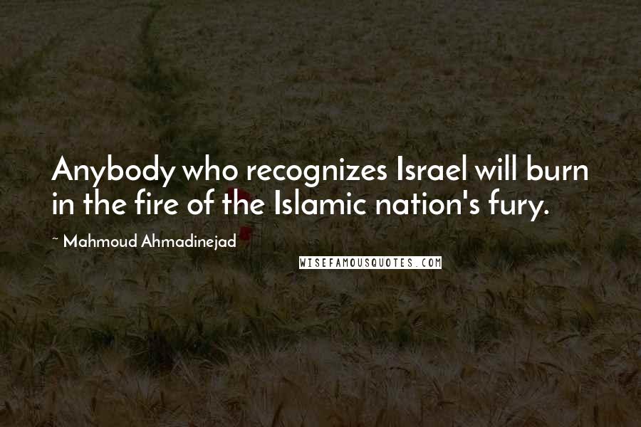 Mahmoud Ahmadinejad Quotes: Anybody who recognizes Israel will burn in the fire of the Islamic nation's fury.