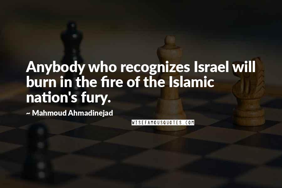 Mahmoud Ahmadinejad Quotes: Anybody who recognizes Israel will burn in the fire of the Islamic nation's fury.