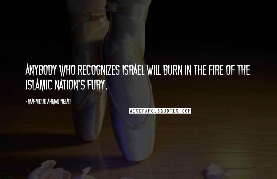 Mahmoud Ahmadinejad Quotes: Anybody who recognizes Israel will burn in the fire of the Islamic nation's fury.