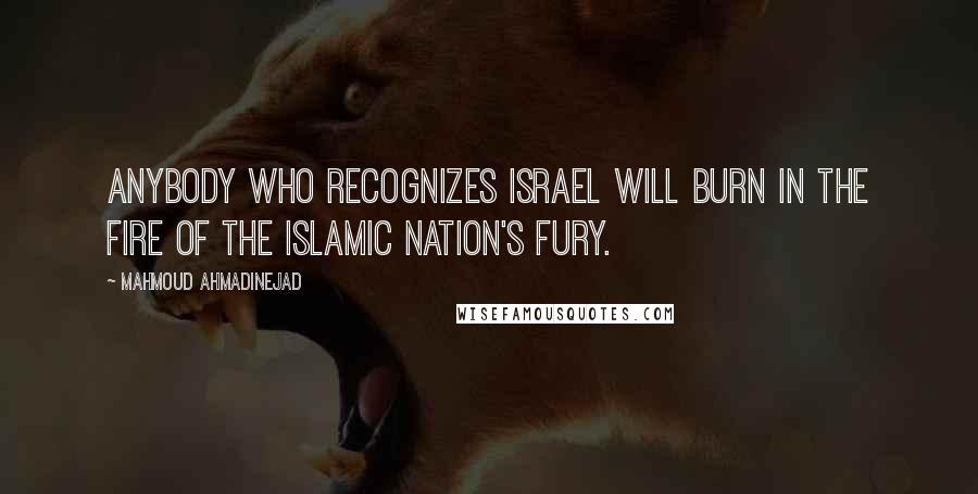 Mahmoud Ahmadinejad Quotes: Anybody who recognizes Israel will burn in the fire of the Islamic nation's fury.