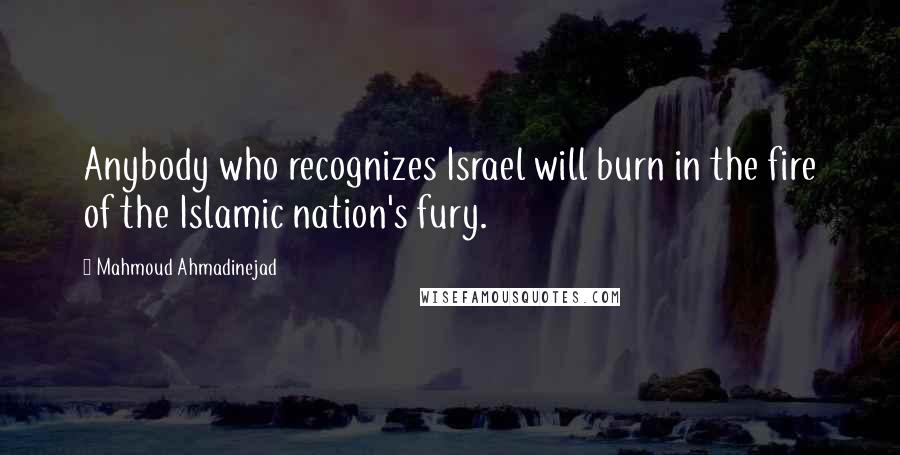 Mahmoud Ahmadinejad Quotes: Anybody who recognizes Israel will burn in the fire of the Islamic nation's fury.