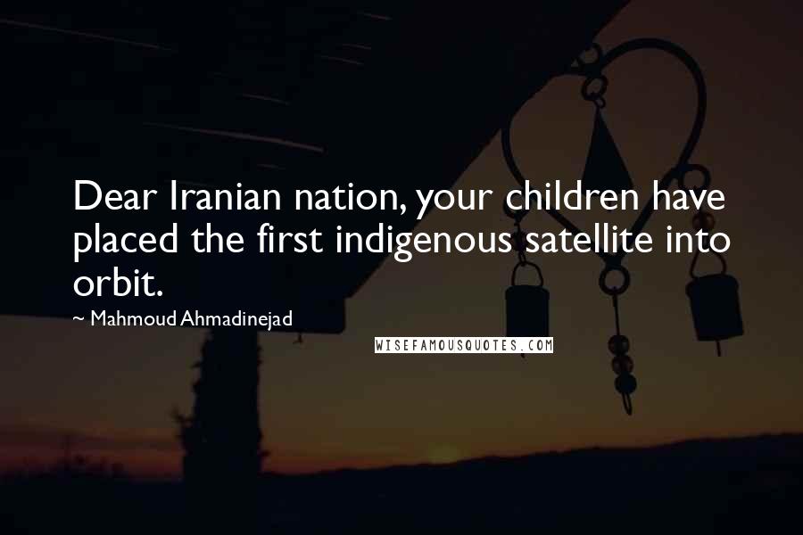 Mahmoud Ahmadinejad Quotes: Dear Iranian nation, your children have placed the first indigenous satellite into orbit.