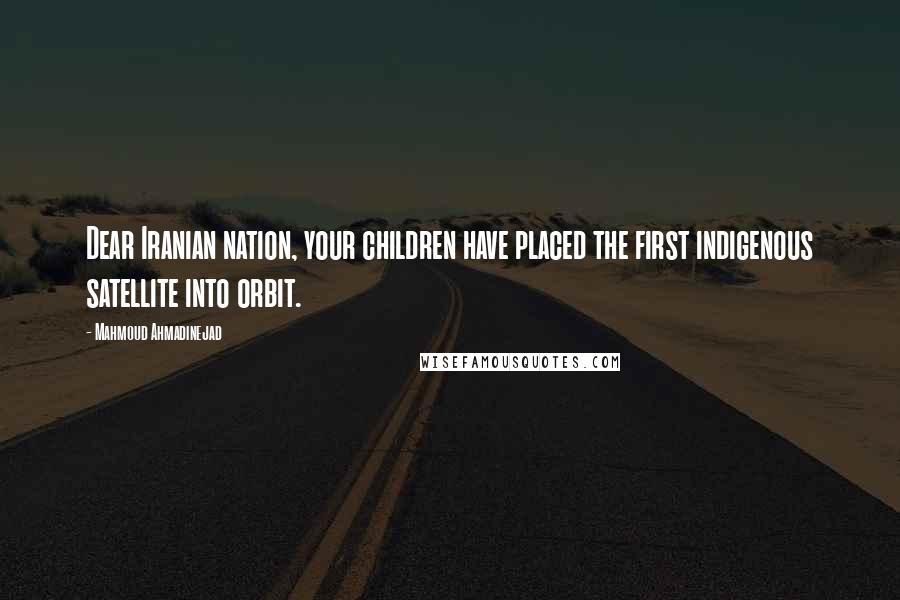 Mahmoud Ahmadinejad Quotes: Dear Iranian nation, your children have placed the first indigenous satellite into orbit.
