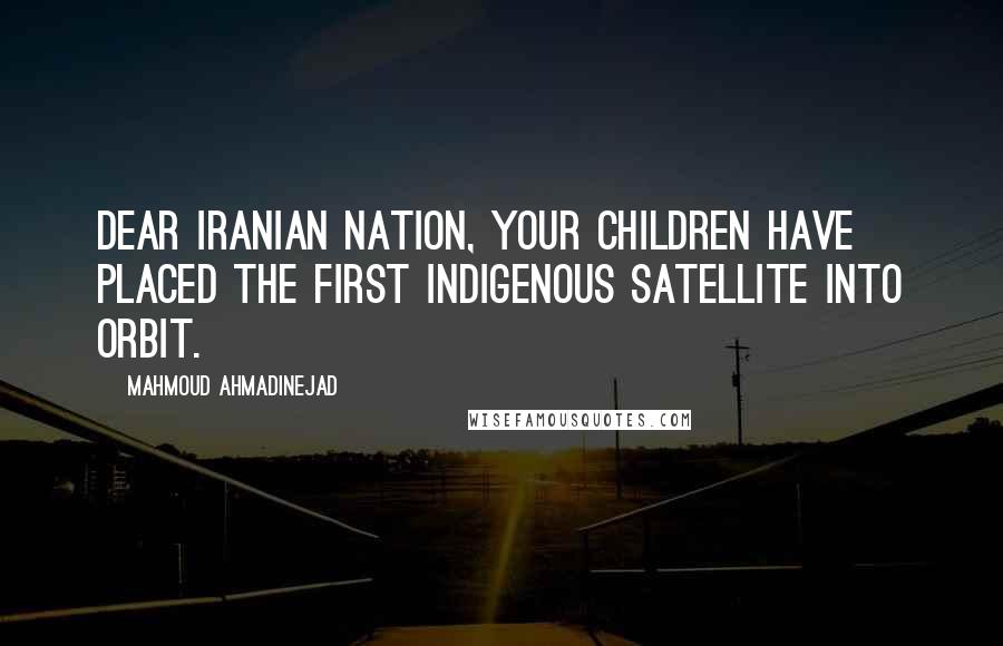 Mahmoud Ahmadinejad Quotes: Dear Iranian nation, your children have placed the first indigenous satellite into orbit.