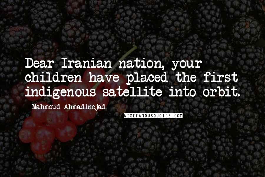 Mahmoud Ahmadinejad Quotes: Dear Iranian nation, your children have placed the first indigenous satellite into orbit.