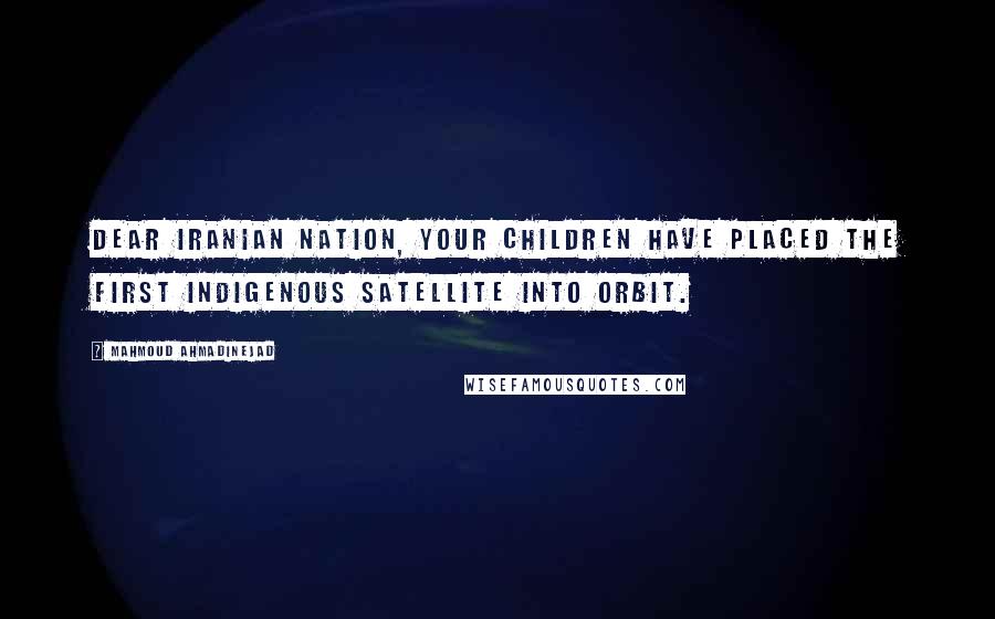 Mahmoud Ahmadinejad Quotes: Dear Iranian nation, your children have placed the first indigenous satellite into orbit.