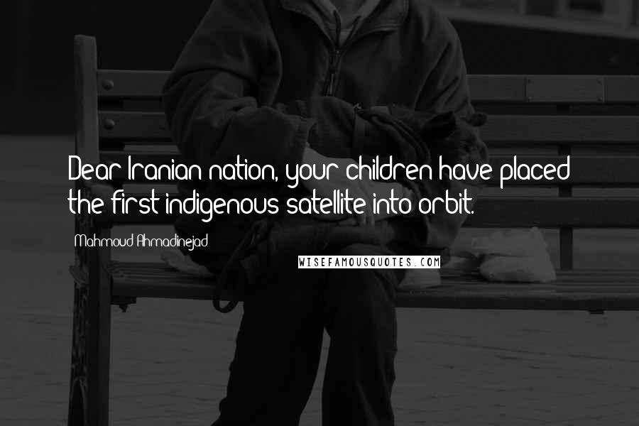 Mahmoud Ahmadinejad Quotes: Dear Iranian nation, your children have placed the first indigenous satellite into orbit.