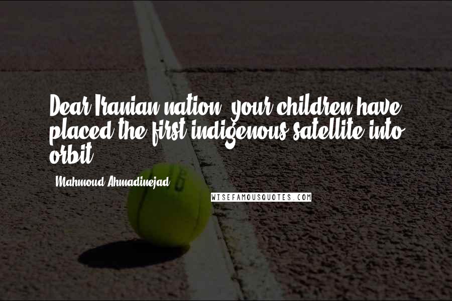 Mahmoud Ahmadinejad Quotes: Dear Iranian nation, your children have placed the first indigenous satellite into orbit.