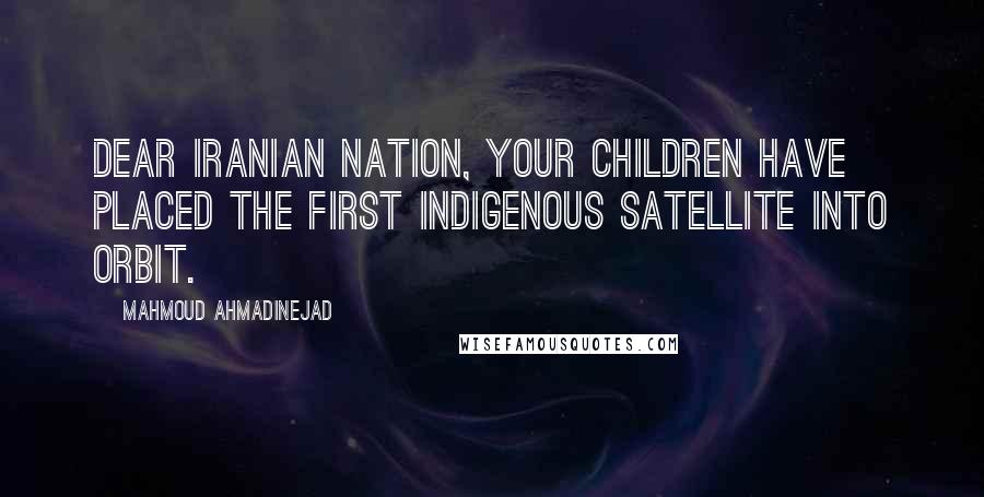 Mahmoud Ahmadinejad Quotes: Dear Iranian nation, your children have placed the first indigenous satellite into orbit.