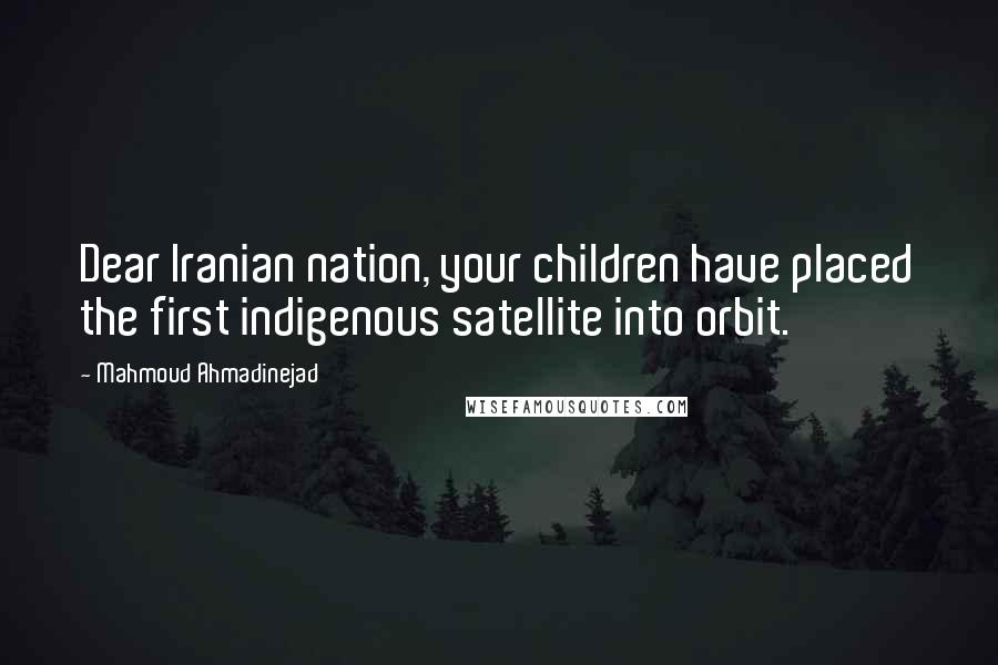 Mahmoud Ahmadinejad Quotes: Dear Iranian nation, your children have placed the first indigenous satellite into orbit.