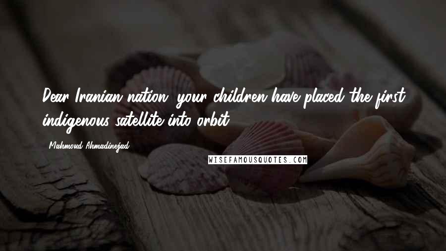 Mahmoud Ahmadinejad Quotes: Dear Iranian nation, your children have placed the first indigenous satellite into orbit.