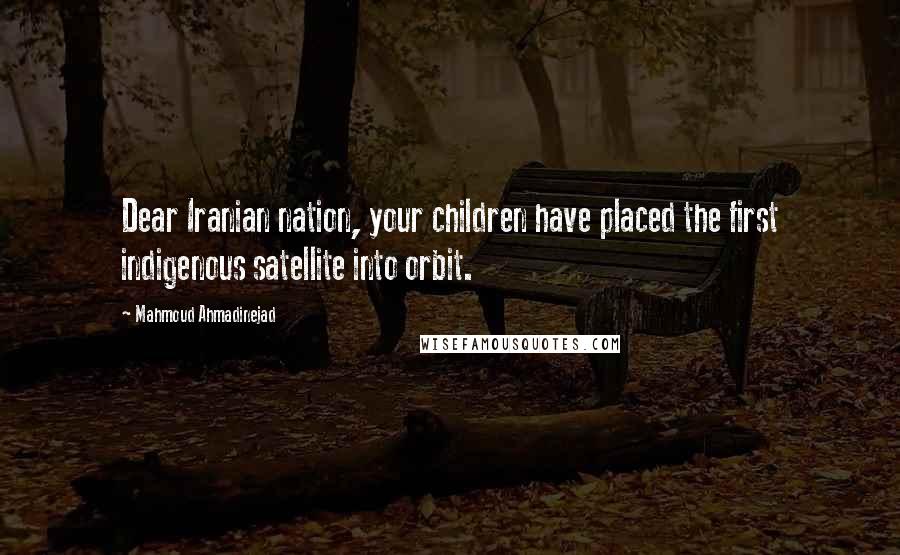 Mahmoud Ahmadinejad Quotes: Dear Iranian nation, your children have placed the first indigenous satellite into orbit.