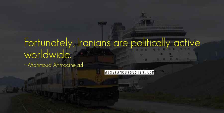 Mahmoud Ahmadinejad Quotes: Fortunately, Iranians are politically active worldwide.