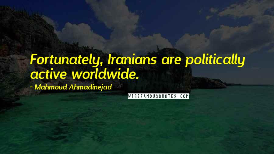 Mahmoud Ahmadinejad Quotes: Fortunately, Iranians are politically active worldwide.