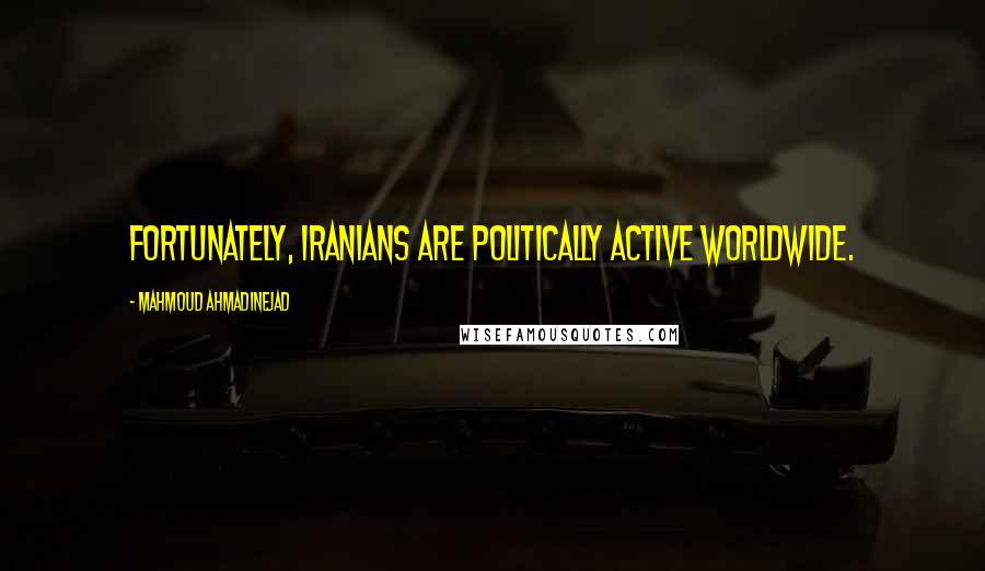 Mahmoud Ahmadinejad Quotes: Fortunately, Iranians are politically active worldwide.
