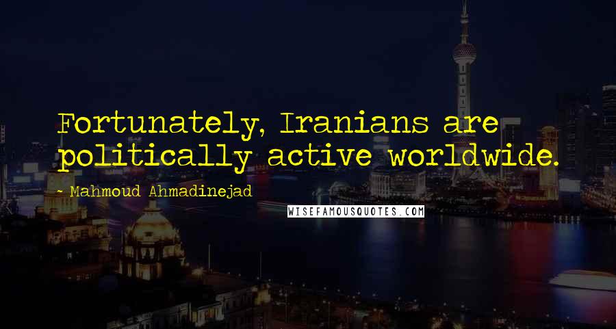 Mahmoud Ahmadinejad Quotes: Fortunately, Iranians are politically active worldwide.