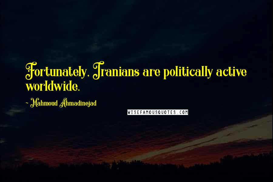 Mahmoud Ahmadinejad Quotes: Fortunately, Iranians are politically active worldwide.
