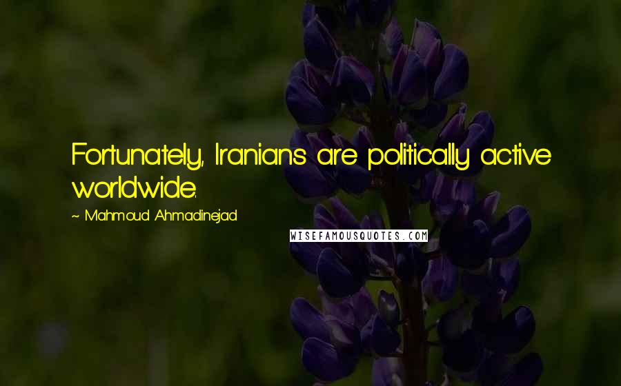 Mahmoud Ahmadinejad Quotes: Fortunately, Iranians are politically active worldwide.