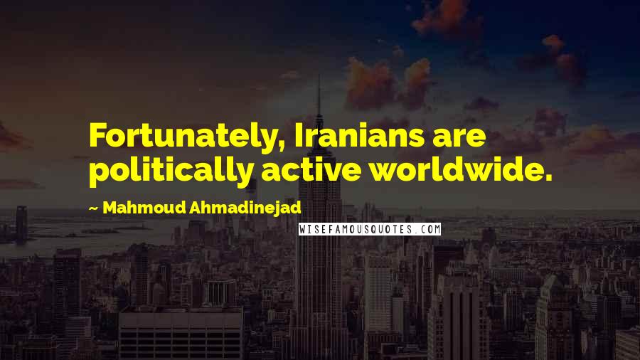 Mahmoud Ahmadinejad Quotes: Fortunately, Iranians are politically active worldwide.