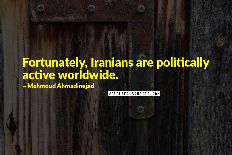 Mahmoud Ahmadinejad Quotes: Fortunately, Iranians are politically active worldwide.