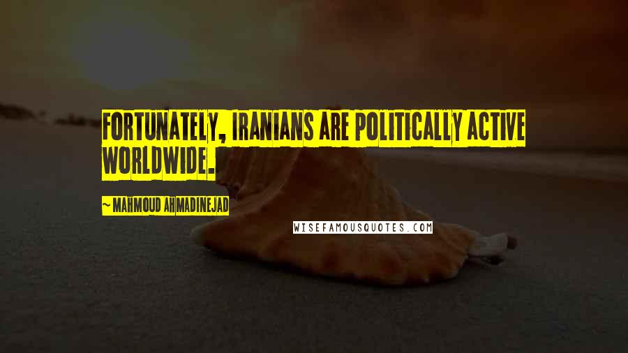 Mahmoud Ahmadinejad Quotes: Fortunately, Iranians are politically active worldwide.