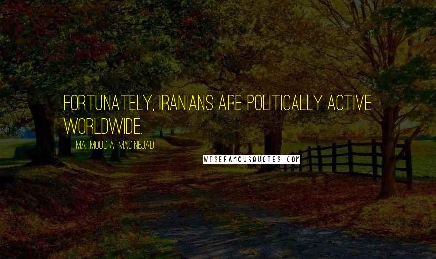 Mahmoud Ahmadinejad Quotes: Fortunately, Iranians are politically active worldwide.