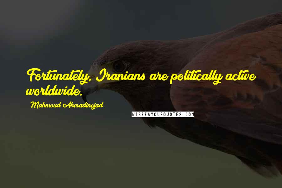 Mahmoud Ahmadinejad Quotes: Fortunately, Iranians are politically active worldwide.