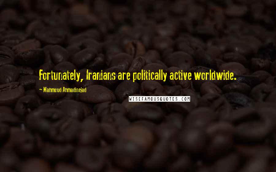 Mahmoud Ahmadinejad Quotes: Fortunately, Iranians are politically active worldwide.