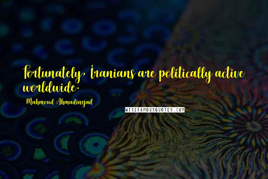 Mahmoud Ahmadinejad Quotes: Fortunately, Iranians are politically active worldwide.