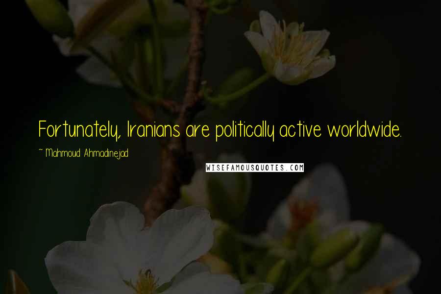 Mahmoud Ahmadinejad Quotes: Fortunately, Iranians are politically active worldwide.