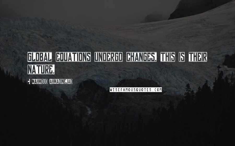 Mahmoud Ahmadinejad Quotes: Global equations undergo changes, this is their nature.