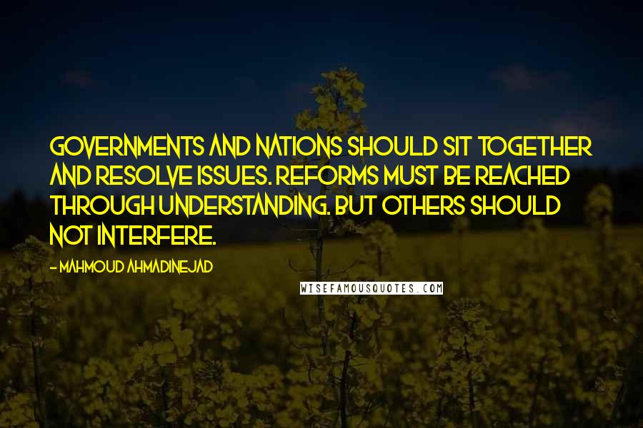 Mahmoud Ahmadinejad Quotes: Governments and nations should sit together and resolve issues. Reforms must be reached through understanding. But others should not interfere.