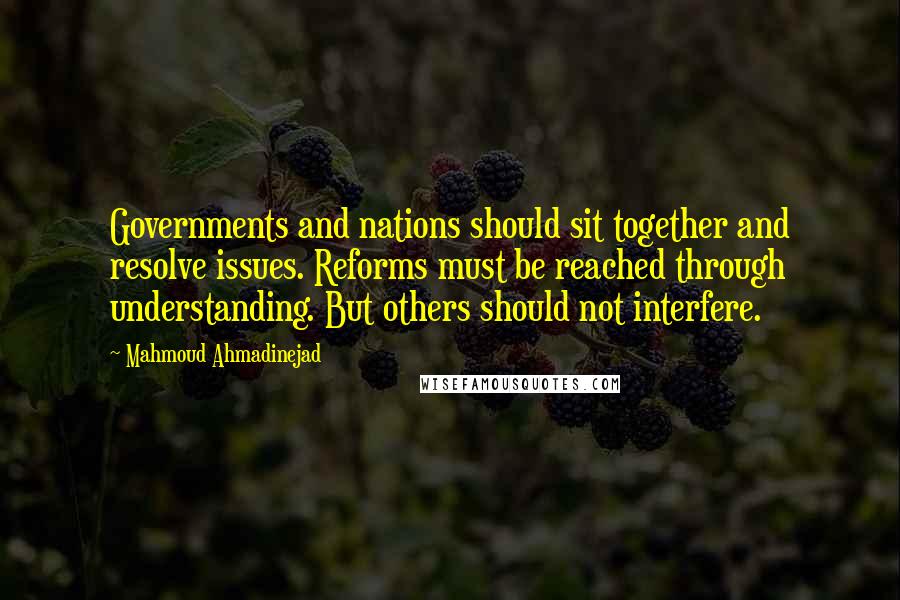 Mahmoud Ahmadinejad Quotes: Governments and nations should sit together and resolve issues. Reforms must be reached through understanding. But others should not interfere.