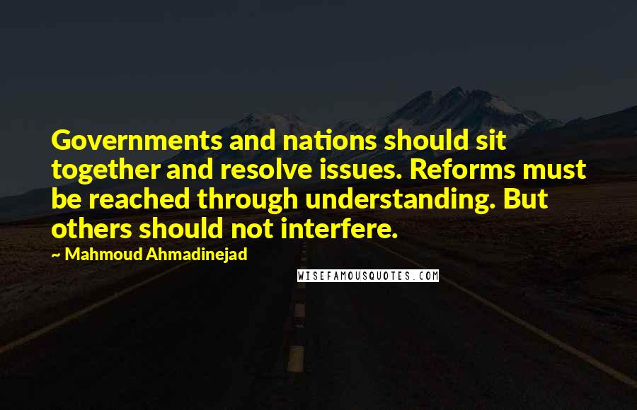 Mahmoud Ahmadinejad Quotes: Governments and nations should sit together and resolve issues. Reforms must be reached through understanding. But others should not interfere.