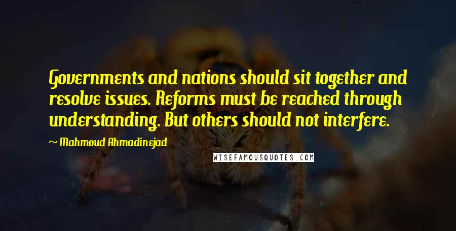 Mahmoud Ahmadinejad Quotes: Governments and nations should sit together and resolve issues. Reforms must be reached through understanding. But others should not interfere.