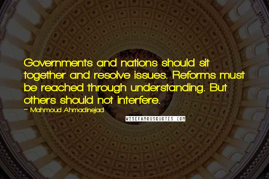 Mahmoud Ahmadinejad Quotes: Governments and nations should sit together and resolve issues. Reforms must be reached through understanding. But others should not interfere.