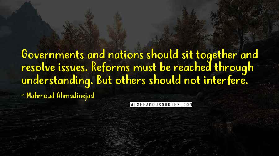 Mahmoud Ahmadinejad Quotes: Governments and nations should sit together and resolve issues. Reforms must be reached through understanding. But others should not interfere.