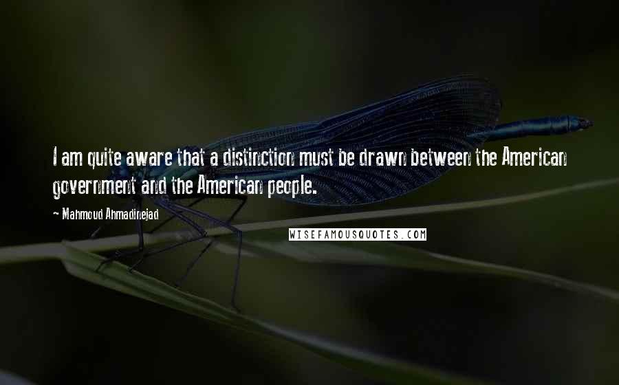 Mahmoud Ahmadinejad Quotes: I am quite aware that a distinction must be drawn between the American government and the American people.