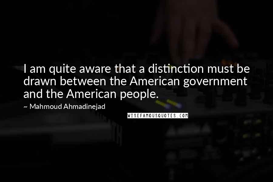 Mahmoud Ahmadinejad Quotes: I am quite aware that a distinction must be drawn between the American government and the American people.