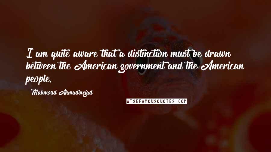 Mahmoud Ahmadinejad Quotes: I am quite aware that a distinction must be drawn between the American government and the American people.