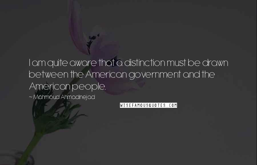 Mahmoud Ahmadinejad Quotes: I am quite aware that a distinction must be drawn between the American government and the American people.