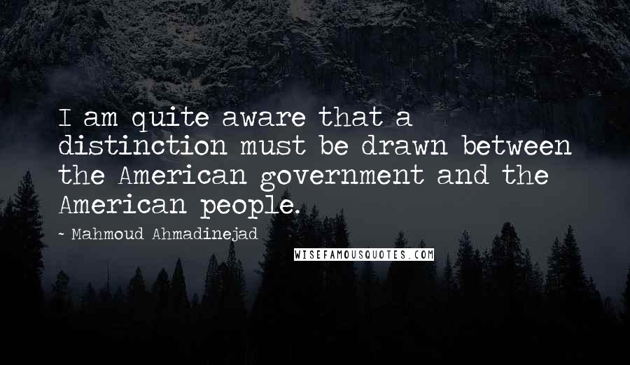 Mahmoud Ahmadinejad Quotes: I am quite aware that a distinction must be drawn between the American government and the American people.